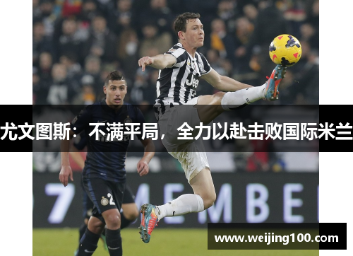 尤文图斯：不满平局，全力以赴击败国际米兰